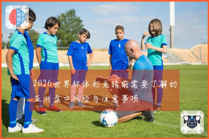 2026世界杯体彩竞猜前需要了解的亚洲盘口风险与注意事项