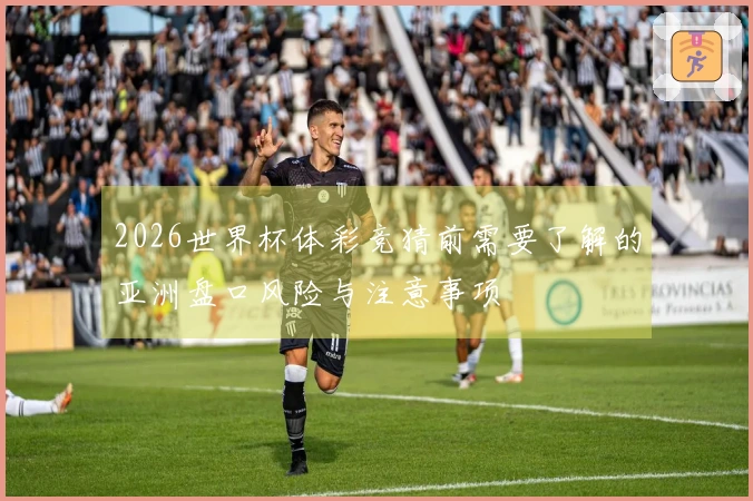 2026世界杯体彩竞猜前需要了解的亚洲盘口风险与注意事项