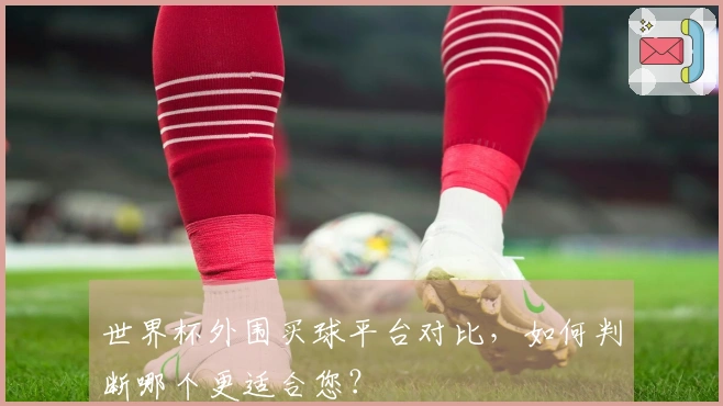 世界杯外围买球平台对比，如何判断哪个更适合您？