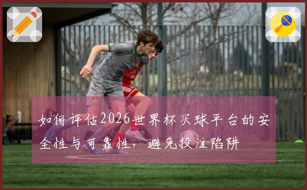 如何评估2026世界杯买球平台的安全性与可靠性，避免投注陷阱
