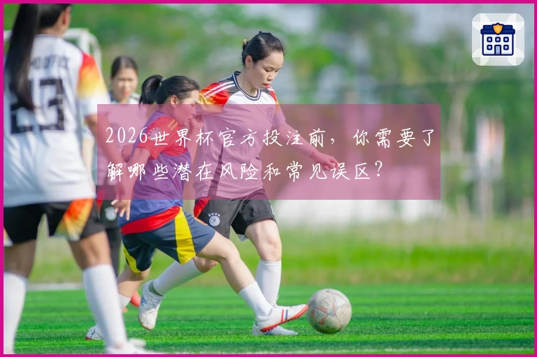 2026世界杯官方投注前，你需要了解哪些潜在风险和常见误区？