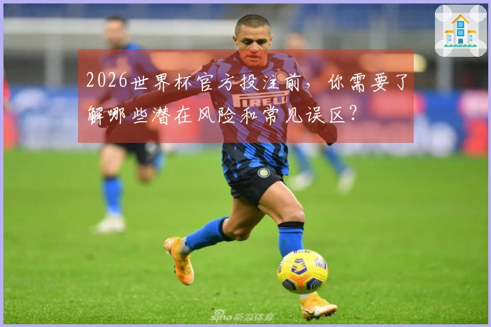 2026世界杯官方投注前，你需要了解哪些潜在风险和常见误区？
