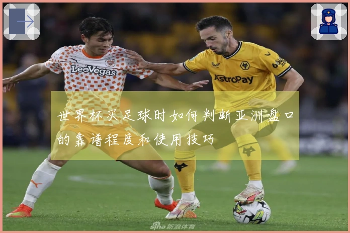 世界杯买足球时如何判断亚洲盘口的靠谱程度和使用技巧