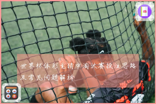 世界杯体彩竞猜中淘汰赛投注思路及常见问题解析
