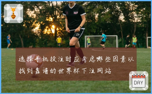 选择手机投注时应考虑哪些因素以找到靠谱的世界杯下注网站